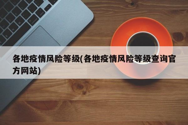 各地疫情风险等级(各地疫情风险等级查询官方网站)
