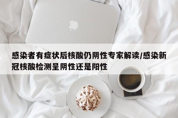 感染者有症状后核酸仍阴性专家解读/感染新冠核酸检测呈阴性还是阳性